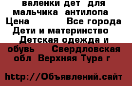 валенки дет. для мальчика  антилопа › Цена ­ 1 000 - Все города Дети и материнство » Детская одежда и обувь   . Свердловская обл.,Верхняя Тура г.